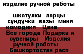 изделие ручной работы : шкатулки, ларцы, сундучки, вазы, мини комодики › Цена ­ 500 - Все города Подарки и сувениры » Изделия ручной работы   . Башкортостан респ.,Нефтекамск г.